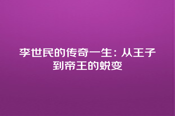 李世民的传奇一生：从王子到帝王的蜕变