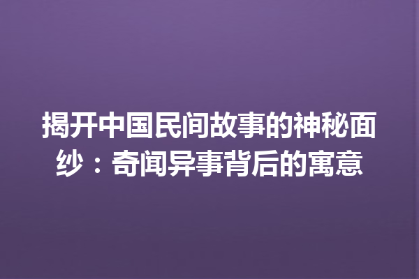 揭开中国民间故事的神秘面纱：奇闻异事背后的寓意