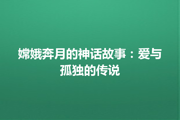 嫦娥奔月的神话故事：爱与孤独的传说