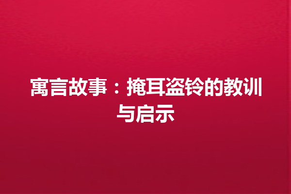 寓言故事：掩耳盗铃的教训与启示