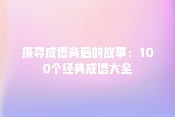 探寻成语背后的故事：100个经典成语大全