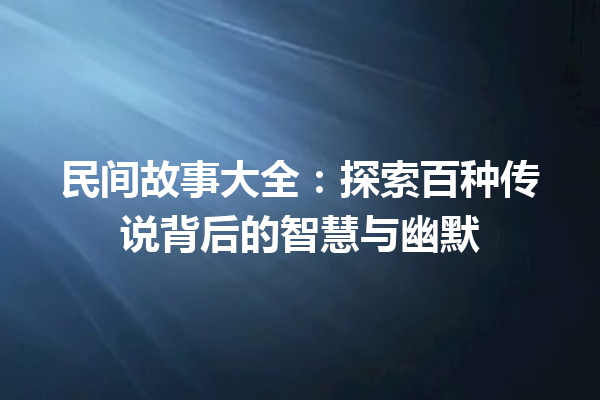 民间故事大全：探索百种传说背后的智慧与幽默