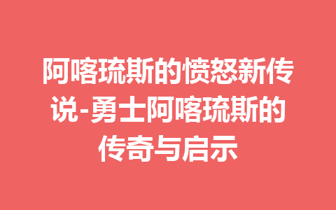 阿喀琉斯的愤怒新传说-勇士阿喀琉斯的传奇与启示