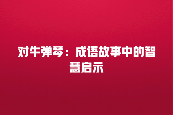 对牛弹琴：成语故事中的智慧启示