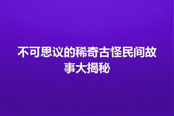 不可思议的稀奇古怪民间故事大揭秘