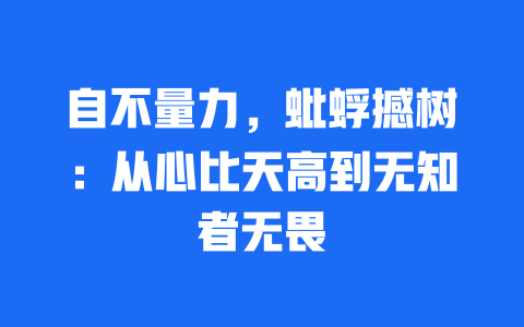 自不量力，蚍蜉撼树：从心比天高到无知者无畏