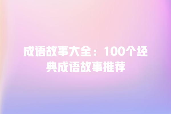 成语故事大全：100个经典成语故事推荐