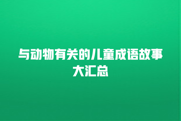 与动物有关的儿童成语故事大汇总