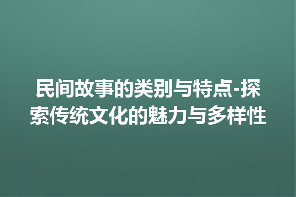 民间故事的类别与特点-探索传统文化的魅力与多样性