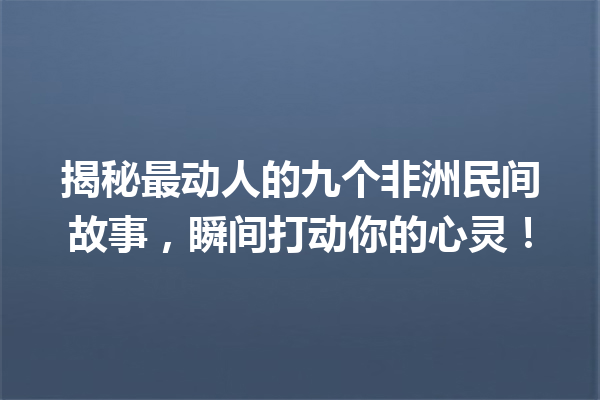 揭秘最动人的九个非洲民间故事，瞬间打动你的心灵！