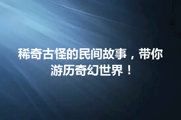 稀奇古怪的民间故事，带你游历奇幻世界！