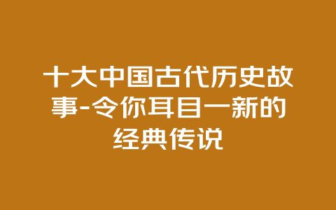 十大中国古代历史故事-令你耳目一新的经典传说