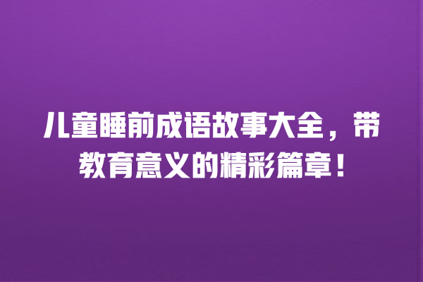 儿童睡前成语故事大全，带教育意义的精彩篇章！