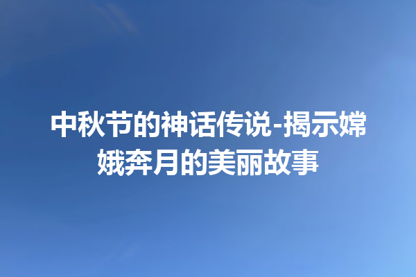 中秋节的神话传说-揭示嫦娥奔月的美丽故事