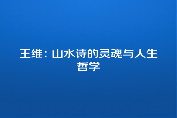 王维：山水诗的灵魂与人生哲学