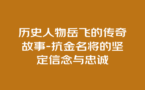 历史人物岳飞的传奇故事-抗金名将的坚定信念与忠诚