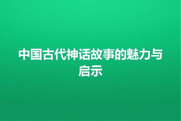 中国古代神话故事的魅力与启示