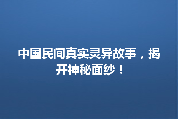 中国民间真实灵异故事，揭开神秘面纱！