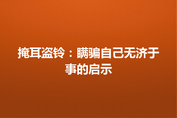 掩耳盗铃：瞒骗自己无济于事的启示