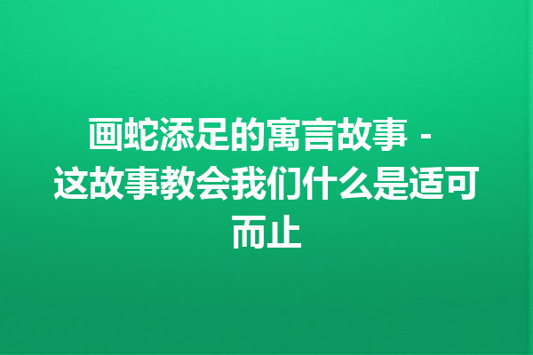 画蛇添足的寓言故事 – 这故事教会我们什么是适可而止