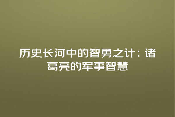 历史长河中的智勇之计：诸葛亮的军事智慧