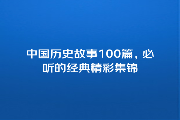 中国历史故事100篇，必听的经典精彩集锦