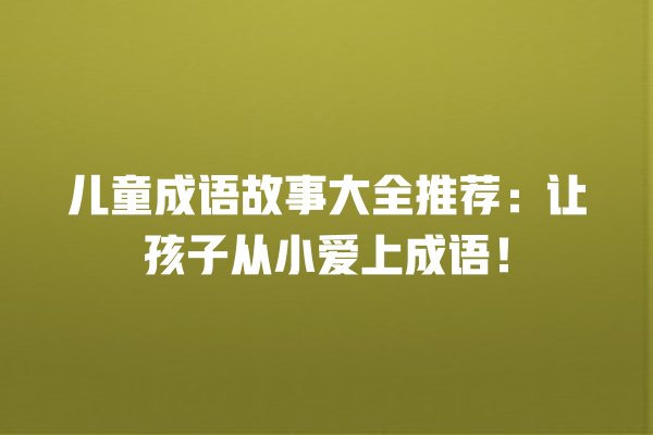 儿童成语故事大全推荐：让孩子从小爱上成语！