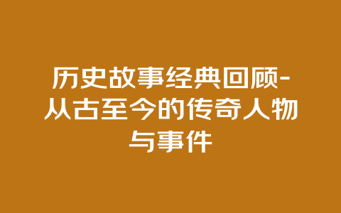 历史故事经典回顾-从古至今的传奇人物与事件