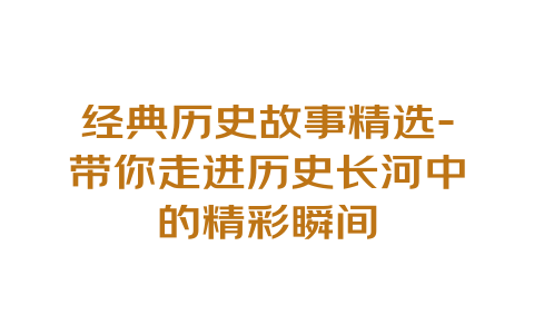 经典历史故事精选-带你走进历史长河中的精彩瞬间