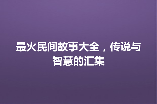 最火民间故事大全，传说与智慧的汇集