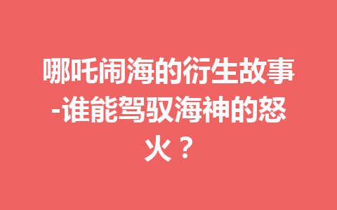 哪吒闹海的衍生故事-谁能驾驭海神的怒火？