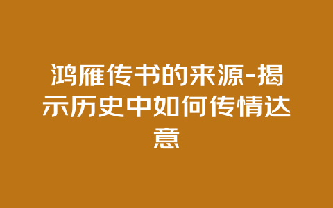 鸿雁传书的来源-揭示历史中如何传情达意