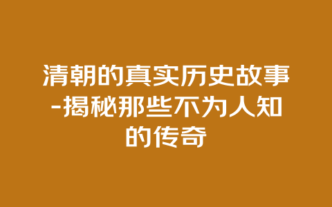 清朝的真实历史故事-揭秘那些不为人知的传奇