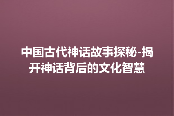 中国古代神话故事探秘-揭开神话背后的文化智慧