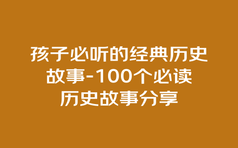 孩子必听的经典历史故事-100个必读历史故事分享