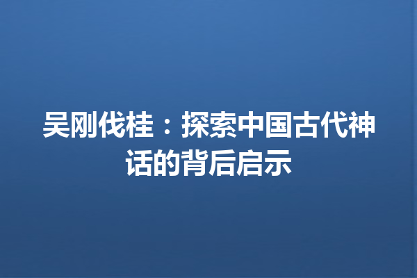 吴刚伐桂：探索中国古代神话的背后启示