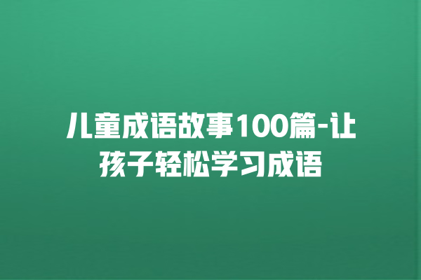 儿童成语故事100篇-让孩子轻松学习成语