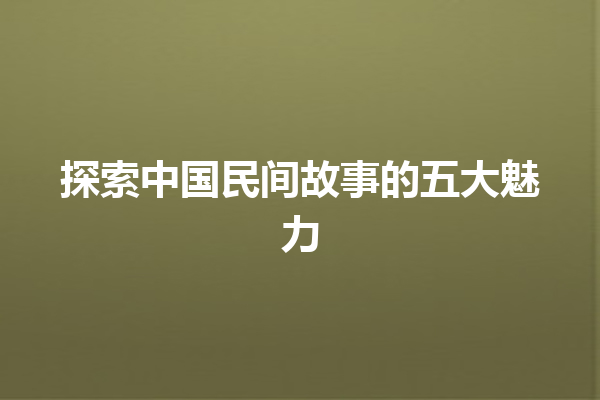 探索中国民间故事的五大魅力