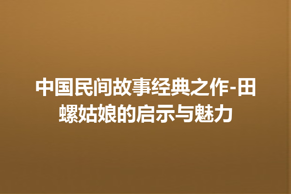 中国民间故事经典之作-田螺姑娘的启示与魅力