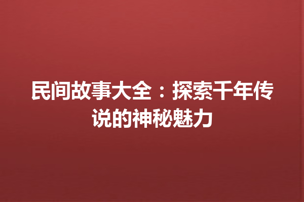 民间故事大全：探索千年传说的神秘魅力