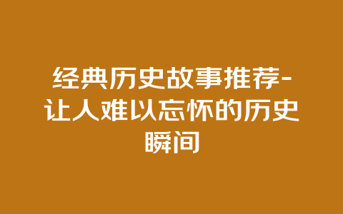 经典历史故事推荐-让人难以忘怀的历史瞬间