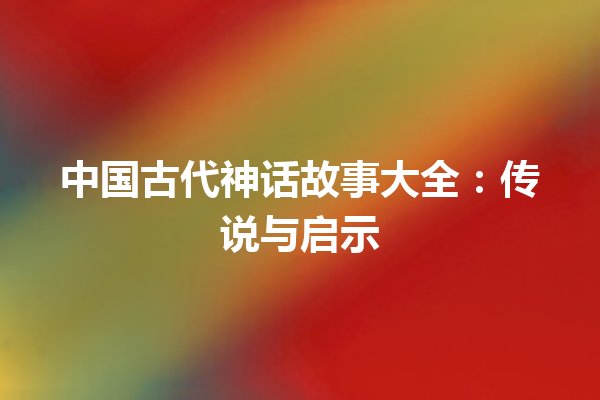 中国古代神话故事大全：传说与启示