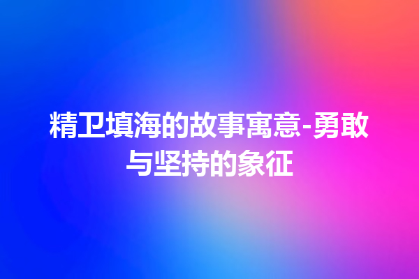 精卫填海的故事寓意-勇敢与坚持的象征