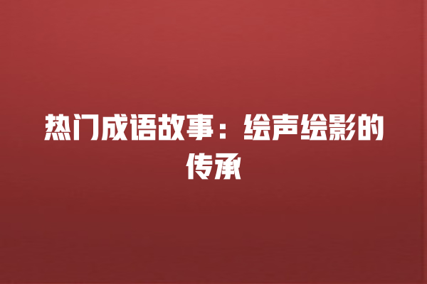 热门成语故事：绘声绘影的传承