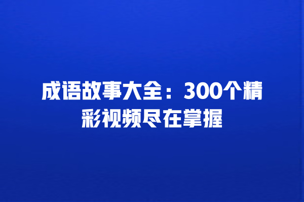 成语故事大全：300个精彩视频尽在掌握