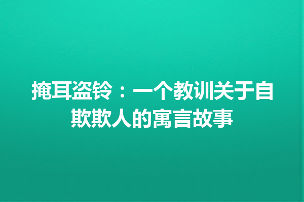 掩耳盗铃：一个教训关于自欺欺人的寓言故事