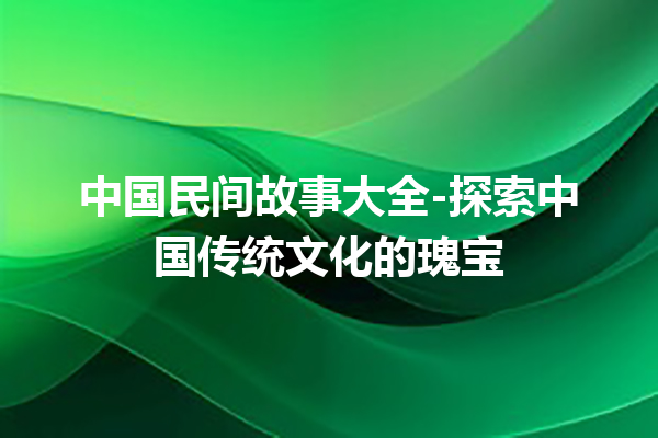 中国民间故事大全-探索中国传统文化的瑰宝