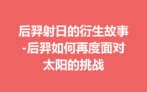 后羿射日的衍生故事-后羿如何再度面对太阳的挑战