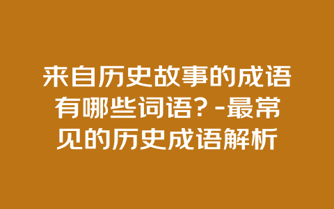 来自历史故事的成语有哪些词语？-最常见的历史成语解析