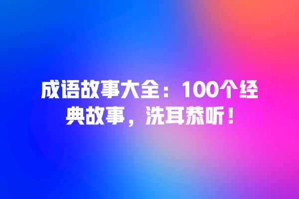 成语故事大全：100个经典故事，洗耳恭听！